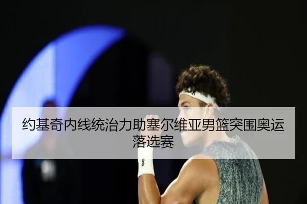 约基奇内线统治力助塞尔维亚男篮突围奥运落选赛