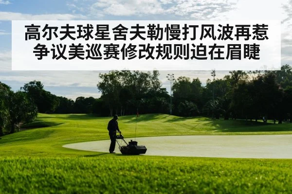 高尔夫球星舍夫勒慢打风波再惹争议美巡赛修改规则迫在眉睫