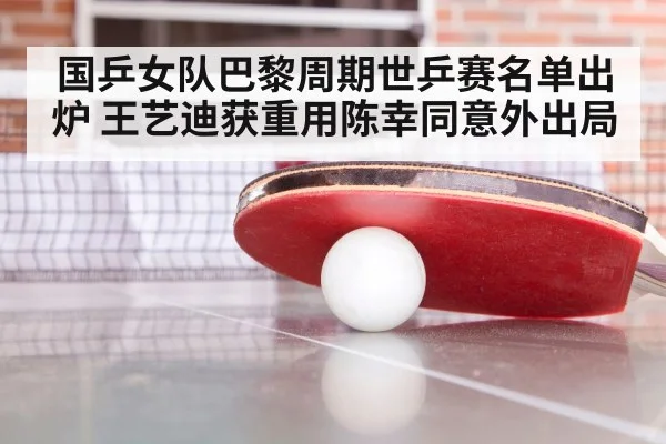 国乒女队巴黎周期世乒赛名单出炉 王艺迪获重用陈幸同意外出局