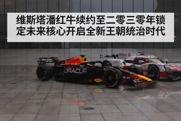 维斯塔潘红牛续约至二零三零年锁定未来核心开启全新王朝统治时代