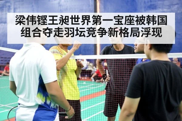 梁伟铿王昶世界第一宝座被韩国组合夺走羽坛竞争新格局浮现