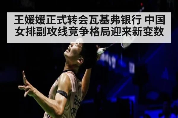 王媛媛正式转会瓦基弗银行 中国女排副攻线竞争格局迎来新变数